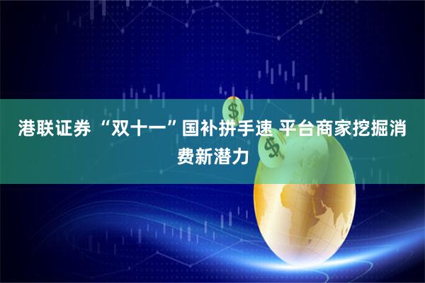 港联证券 “双十一”国补拼手速 平台商家挖掘消费新潜力