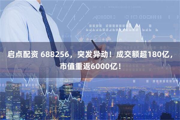 启点配资 688256，突发异动！成交额超180亿，市值重返6000亿！