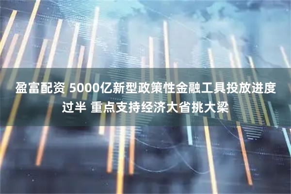 盈富配资 5000亿新型政策性金融工具投放进度过半 重点支持经济大省挑大梁