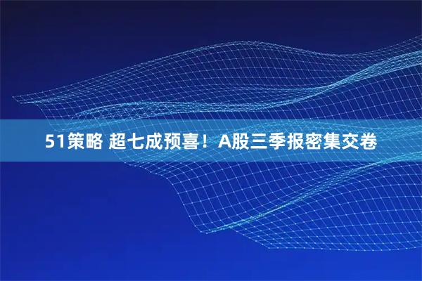 51策略 超七成预喜！A股三季报密集交卷