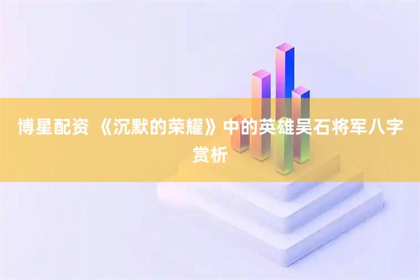 博星配资 《沉默的荣耀》中的英雄吴石将军八字赏析