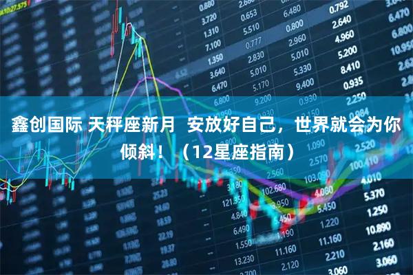 鑫创国际 天秤座新月  安放好自己，世界就会为你倾斜！（12星座指南）