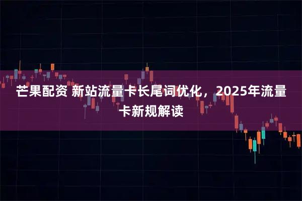 芒果配资 新站流量卡长尾词优化，2025年流量卡新规解读
