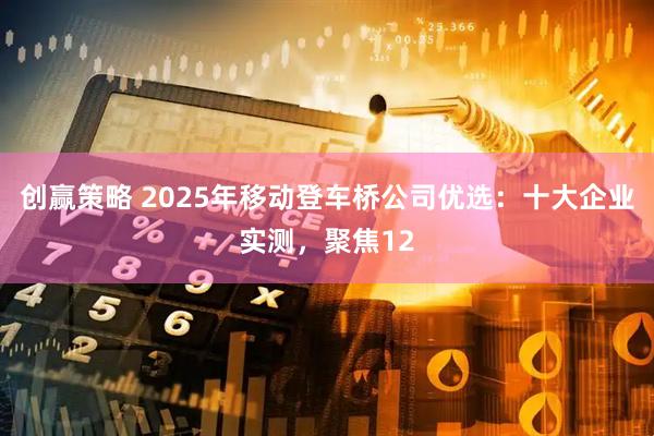 创赢策略 2025年移动登车桥公司优选：十大企业实测，聚焦12