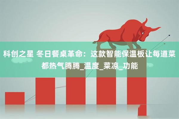科创之星 冬日餐桌革命：这款智能保温板让每道菜都热气腾腾_温度_菜凉_功能
