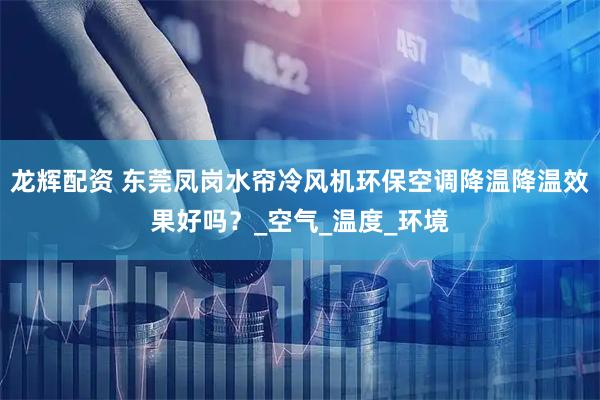 龙辉配资 东莞凤岗水帘冷风机环保空调降温降温效果好吗？_空气_温度_环境