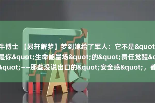 牛博士 【易轩解梦】梦到嫁给了军人：它不是"婚姻预言"，是你"生命能量场"的"责任觉醒"——那些没说出口的"安全感"，都藏在军装里_军婚_情感