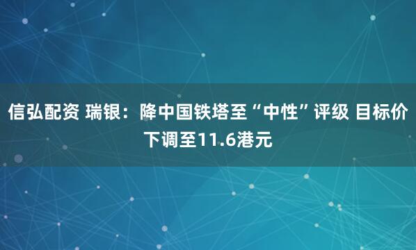 信弘配资 瑞银：降中国铁塔至“中性”评级 目标价下调至11.6港元