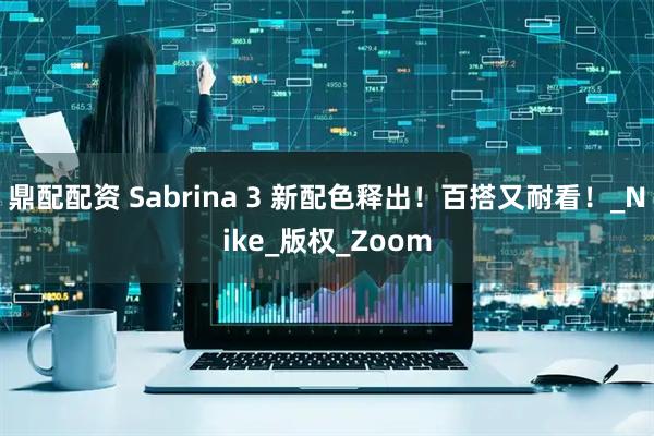 鼎配配资 Sabrina 3 新配色释出！百搭又耐看！_Nike_版权_Zoom