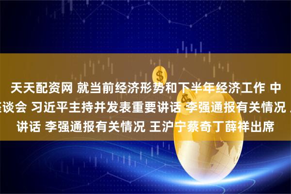 天天配资网 就当前经济形势和下半年经济工作 中共中央召开党外人士座谈会 习近平主持并发表重要讲话 李强通报有关情况 王沪宁蔡奇丁薛祥出席