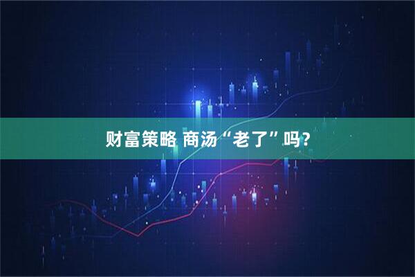 财富策略 商汤“老了”吗？