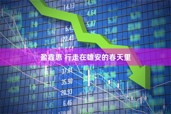 盈鑫惠 行走在雄安的春天里