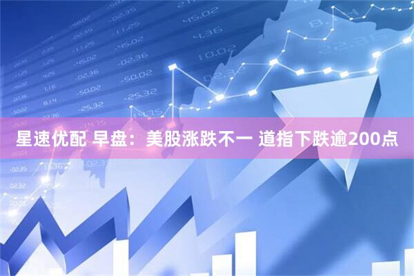 星速优配 早盘：美股涨跌不一 道指下跌逾200点