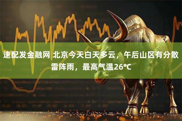 速配发金融网 北京今天白天多云，午后山区有分散雷阵雨，最高气温26℃