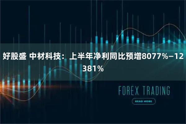 好股盛 中材科技：上半年净利同比预增8077%—12381%