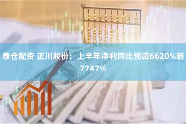 泰仓配资 正川股份：上半年净利同比预减6620%到7747%