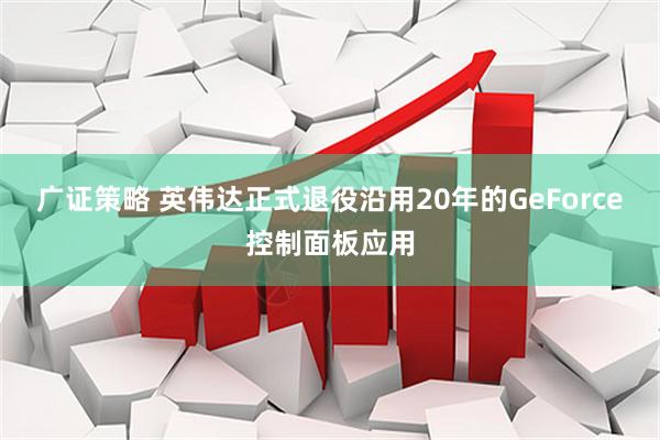 广证策略 英伟达正式退役沿用20年的GeForce控制面板应用