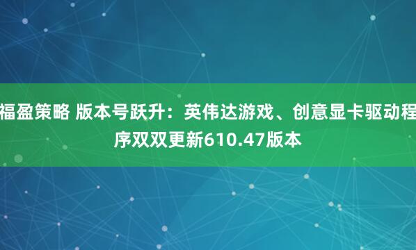 福盈策略 版本号跃升：英伟达游戏、创意显卡驱动程序双双更新610.47版本