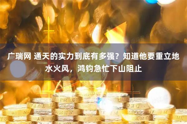 广瑞网 通天的实力到底有多强？知道他要重立地水火风，鸿钧急忙下山阻止