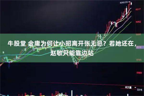 牛股堂 金庸为何让小昭离开张无忌？若她还在，赵敏只能靠边站