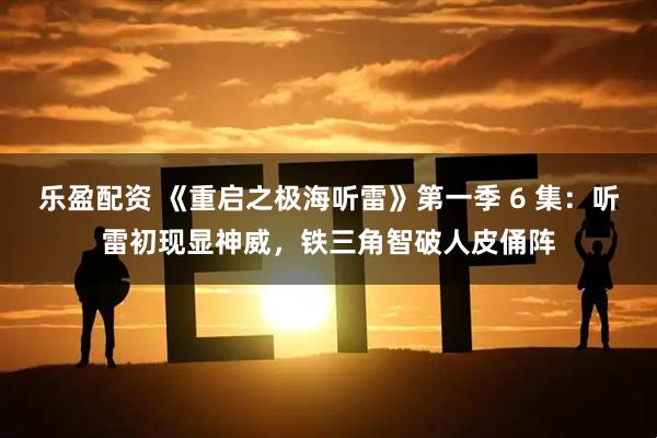 乐盈配资 《重启之极海听雷》第一季 6 集：听雷初现显神威，铁三角智破人皮俑阵