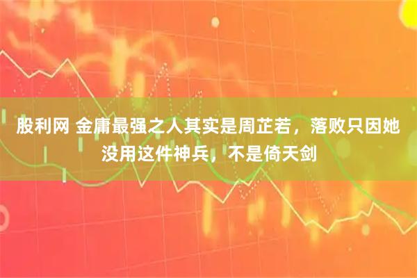 股利网 金庸最强之人其实是周芷若，落败只因她没用这件神兵，不是倚天剑