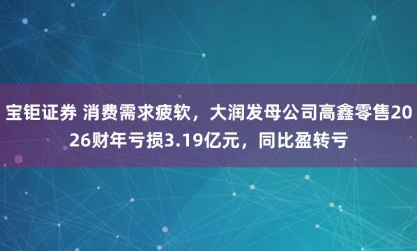 宝钜证券 消费需求疲软，大润发母公司高鑫零售2026财年亏损3.19亿元，同比盈转亏