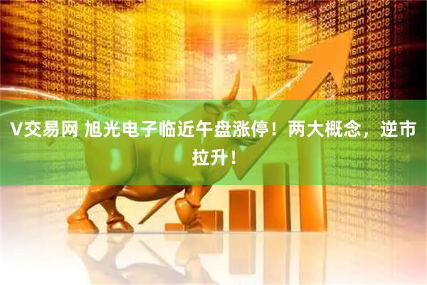 V交易网 旭光电子临近午盘涨停！两大概念，逆市拉升！