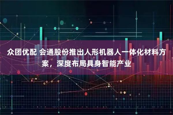 众团优配 会通股份推出人形机器人一体化材料方案，深度布局具身智能产业