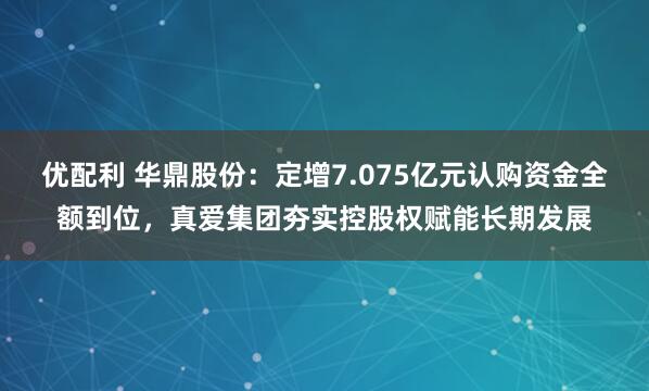 优配利 华鼎股份：定增7.075亿元认购资金全额到位，真爱集团夯实控股权赋能长期发展