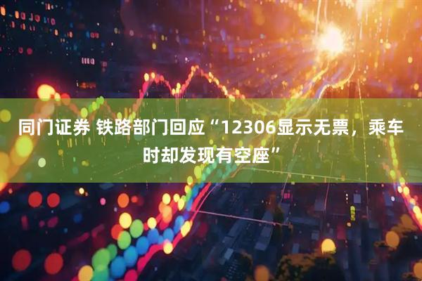 同门证券 铁路部门回应“12306显示无票，乘车时却发现有空座”