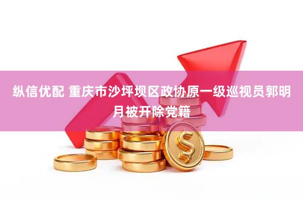 纵信优配 重庆市沙坪坝区政协原一级巡视员郭明月被开除党籍