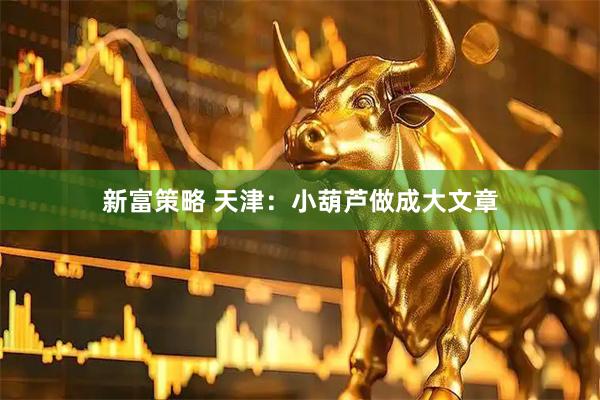 新富策略 天津：小葫芦做成大文章