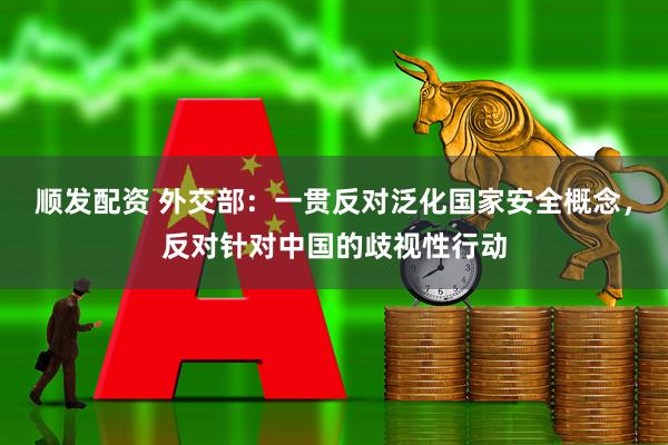 顺发配资 外交部：一贯反对泛化国家安全概念，反对针对中国的歧视性行动