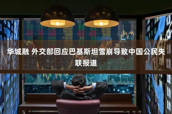 华城融 外交部回应巴基斯坦雪崩导致中国公民失联报道