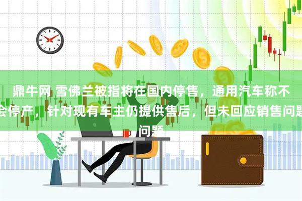 鼎牛网 雪佛兰被指将在国内停售，通用汽车称不会停产，针对现有车主仍提供售后，但未回应销售问题