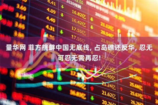 量华网 菲方挑衅中国无底线, 占岛礁还反华, 忍无可忍无需再忍!