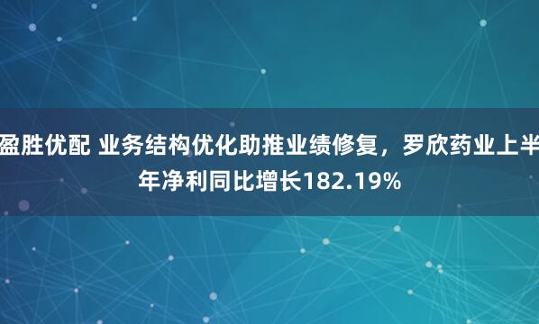 盈胜优配 业务结构优化助推业绩修复，罗欣药业上半年净利同比增长182.19%