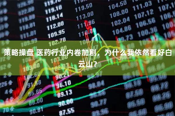 策略操盘 医药行业内卷加剧，为什么我依然看好白云山？