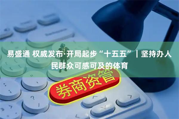 易盛通 权威发布·开局起步“十五五”｜坚持办人民群众可感可及的体育
